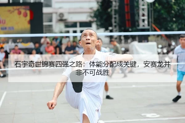 石宇奇世锦赛四强之路：体能分配成关键，安赛龙并非不可战胜
