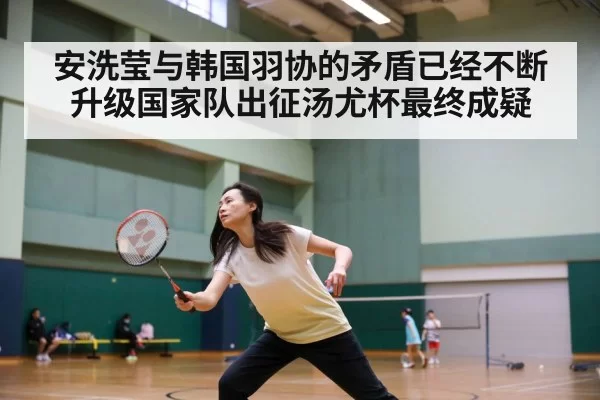 安洗莹与韩国羽协的矛盾已经不断升级国家队出征汤尤杯最终成疑