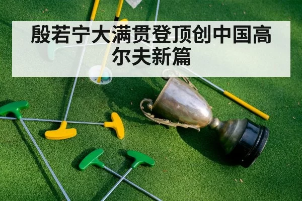 殷若宁大满贯登顶创中国高尔夫新篇