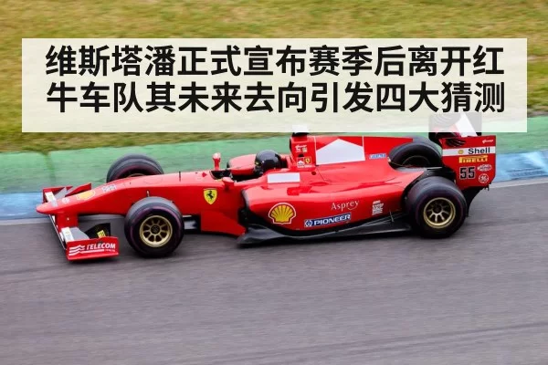 维斯塔潘正式宣布赛季后离开红牛车队其未来去向引发四大猜测