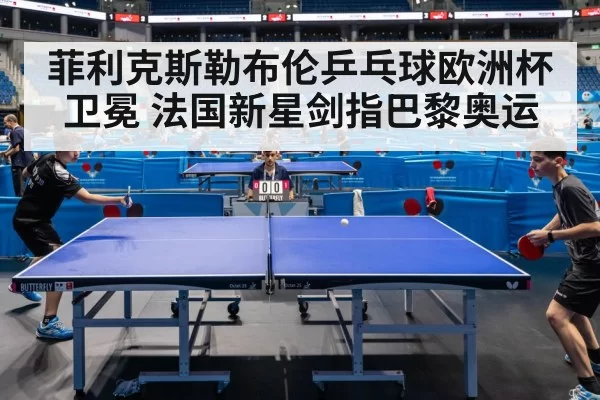 菲利克斯勒布伦乒乓球欧洲杯卫冕 法国新星剑指巴黎奥运