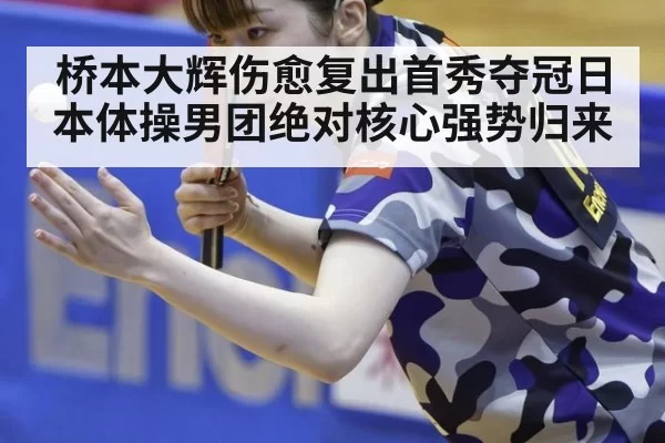 桥本大辉伤愈复出首秀夺冠日本体操男团绝对核心强势归来
