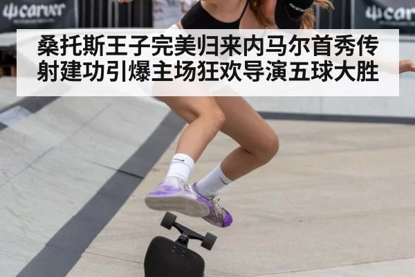 桑托斯王子完美归来内马尔首秀传射建功引爆主场狂欢导演五球大胜