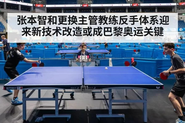 张本智和更换主管教练反手体系迎来新技术改造或成巴黎奥运关键
