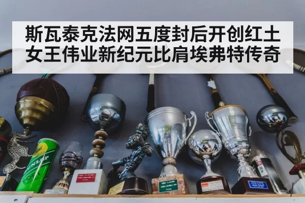 斯瓦泰克法网五度封后开创红土女王伟业新纪元比肩埃弗特传奇