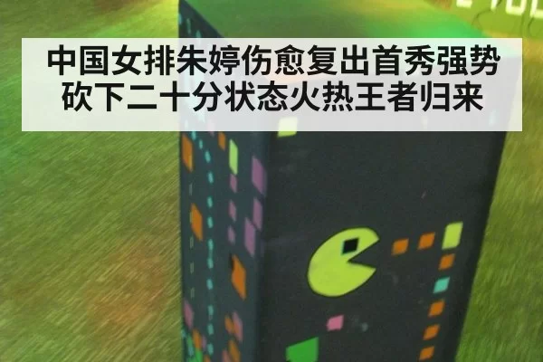 中国女排朱婷伤愈复出首秀强势砍下二十分状态火热王者归来