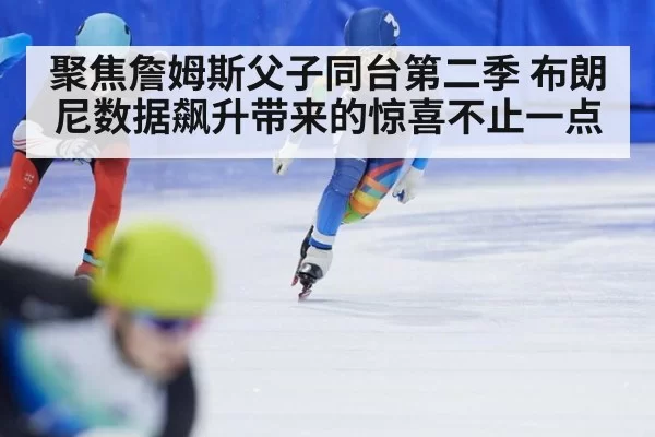 聚焦詹姆斯父子同台第二季 布朗尼数据飙升带来的惊喜不止一点