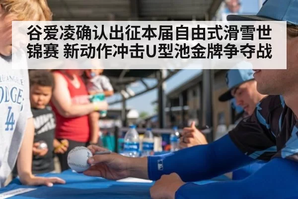 谷爱凌确认出征本届自由式滑雪世锦赛 新动作冲击U型池金牌争夺战