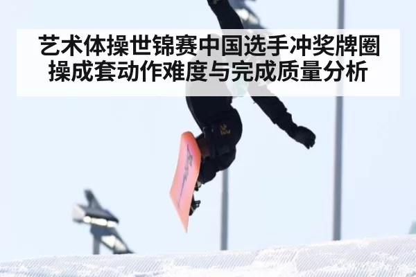 艺术体操世锦赛中国选手冲奖牌圈操成套动作难度与完成质量分析